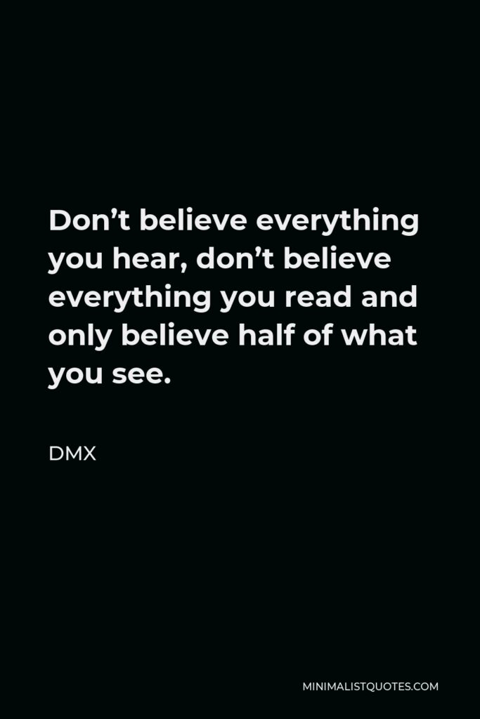 DMX Quote - Don’t believe everything you hear, don’t believe everything you read and only believe half of what you see.