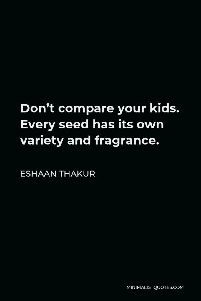 Eshaan Thakur Quote - Don’t compare your kids. Every seed has its own variety and fragrance. 
