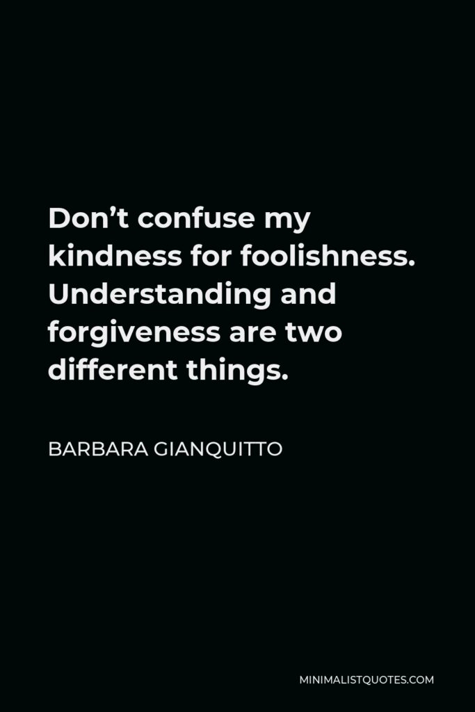 Barbara Gianquitto Quote - Don’t confuse my kindness for foolishness. Understanding and forgiveness are two different things.