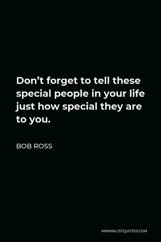 Bob Ross Quote - Don’t forget to tell these special people in your life just how special they are to you.