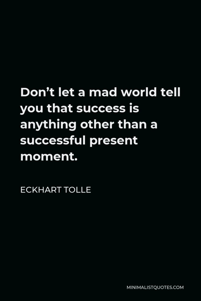 Eckhart Tolle Quote - Don’t let a mad world tell you that success is anything other than a successful present moment.
