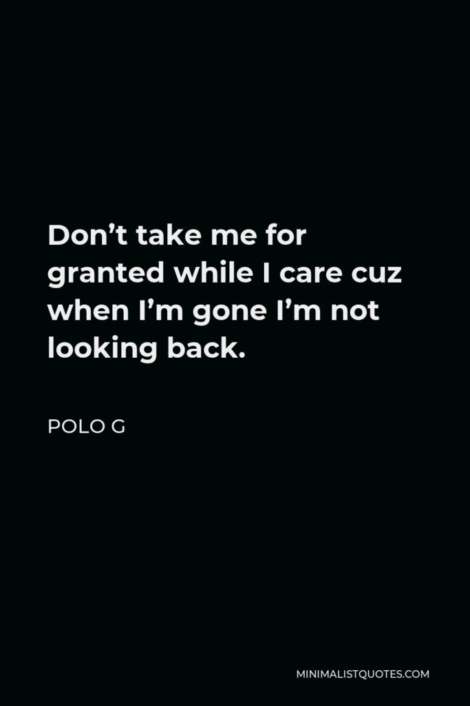 Polo G Quote - Don’t take me for granted while I care cuz when I’m gone I’m not looking back.