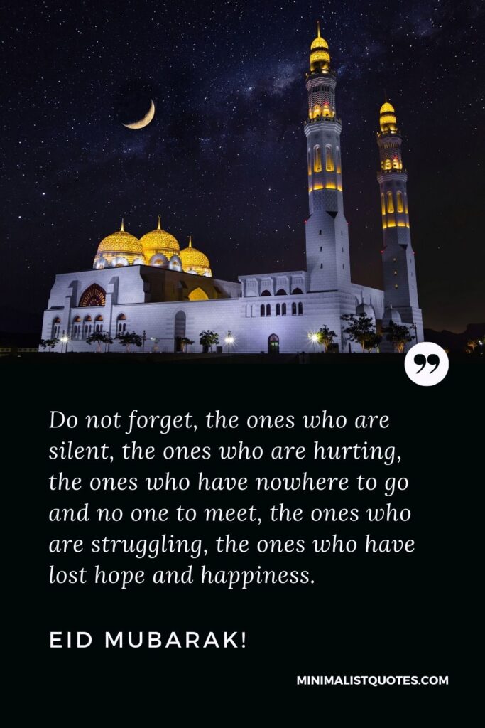 Eid Quote, Wish & Message With Image: Do not forget, the ones who are silent, the ones who are hurting, the ones who have nowhere to go and no one to meet, the ones who are struggling, the ones who have lost hope and happiness. Eid Mubarak!