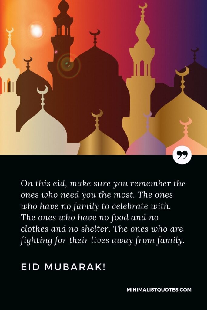 Eid Quote, Wish & Message With Image: On this eid, make sure you remember the ones who need you the most. The ones who have no family to celebrate with. The ones who have no food and no clothes and no shelter. The ones who are fighting for their lives away from family. Eid Mubarak!