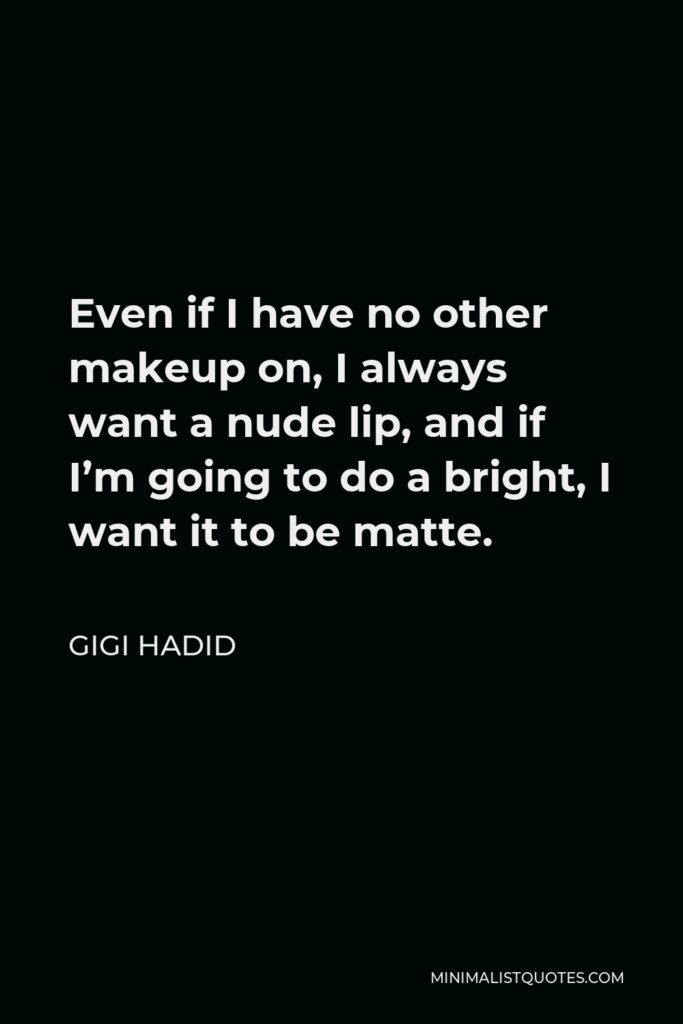 Gigi Hadid Quote - Even if I have no other makeup on, I always want a nude lip, and if I’m going to do a bright, I want it to be matte.