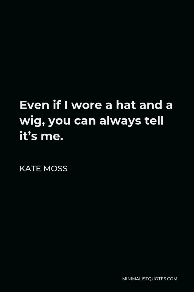 Kate Moss Quote - Even if I wore a hat and a wig, you can always tell it’s me.