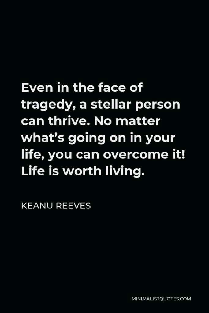 Keanu Reeves Quote - Even in the face of tragedy, a stellar person can thrive. No matter what’s going on in your life, you can overcome it! Life is worth living.