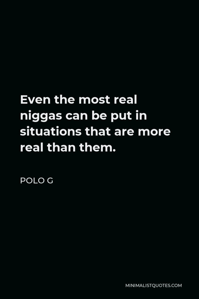 Polo G Quote - Even the most real niggas can be put in situations that are more real than them.