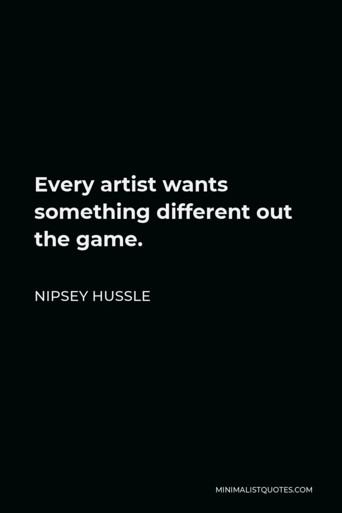 Nipsey Hussle Quote - Every artist wants something different out the game.