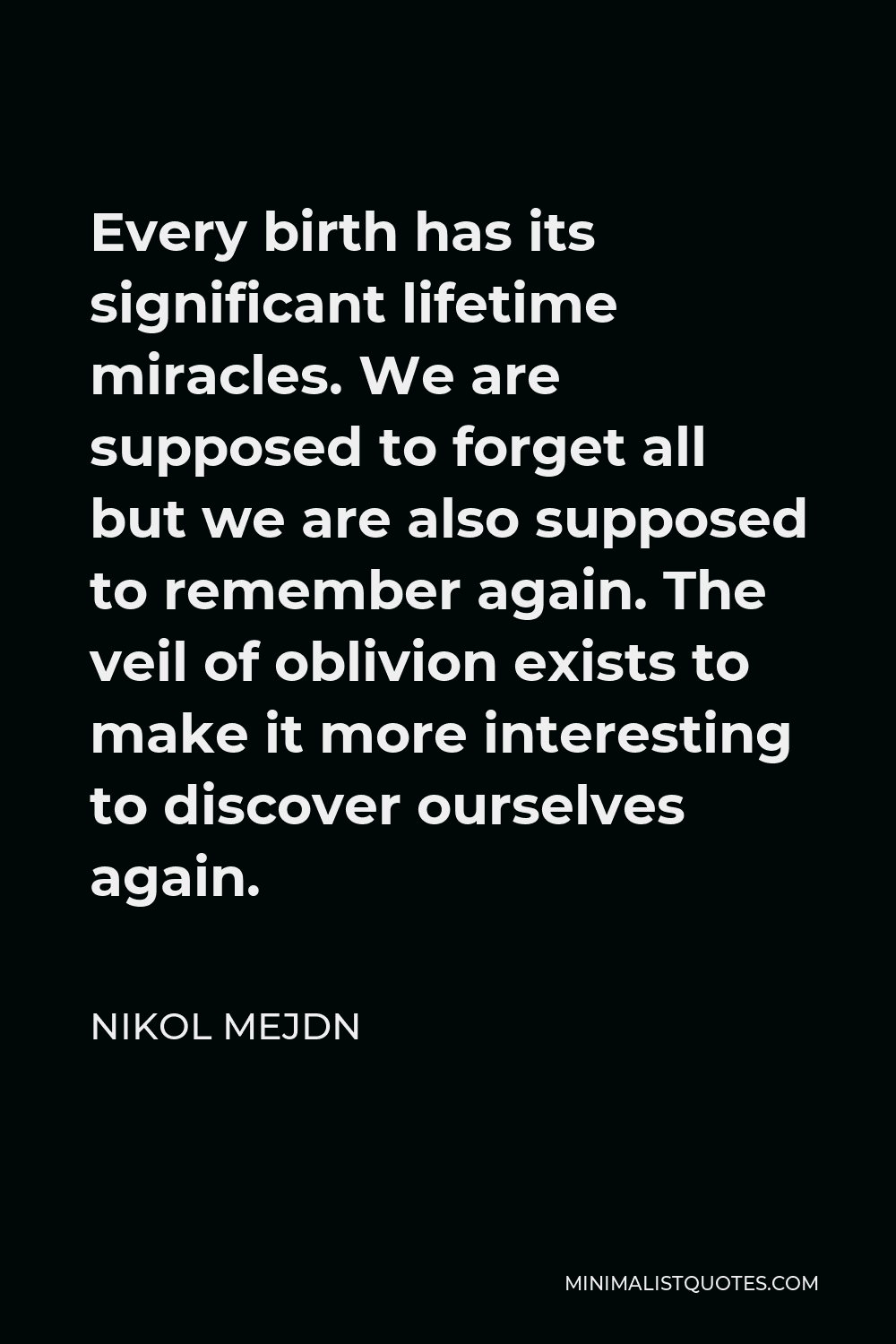 Nikol Mejdn Quote - Every birth has its significant lifetime miracles. We are supposed to forget all but we are also supposed to remember again. The veil of oblivion exists to make it more interesting to discover ourselves again.
