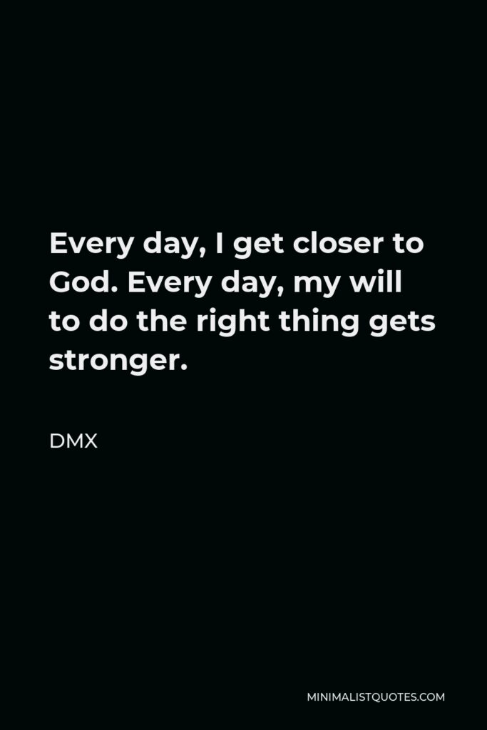 DMX Quote - Every day, I get closer to God. Every day, my will to do the right thing gets stronger.