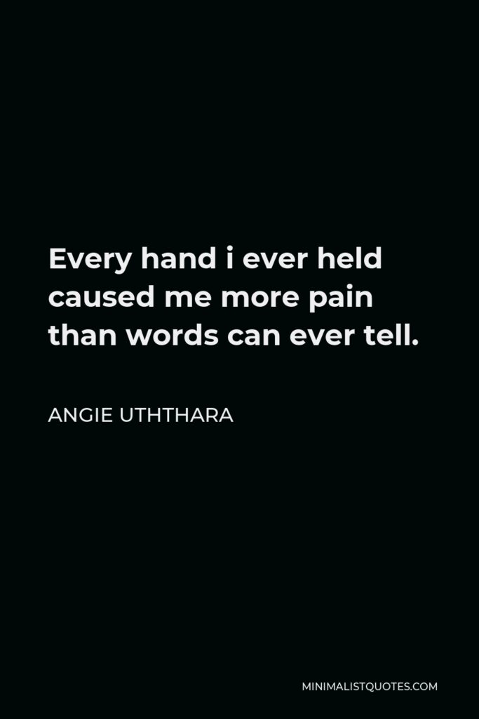 Angie Uththara Quote - Every hand i ever held caused me more pain than words can ever tell.