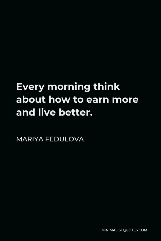 Mariya Fedulova Quote - Every morning think about how to earn more and live better.