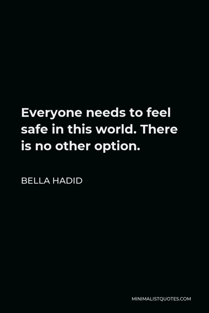 Bella Hadid Quote - Everyone needs to feel safe in this world. There is no other option.