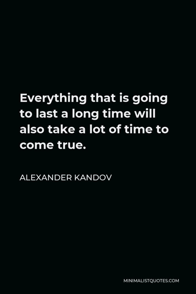 Alexander Kandov Quote - Everything that is going to last a long time will also take a lot of time to come true.