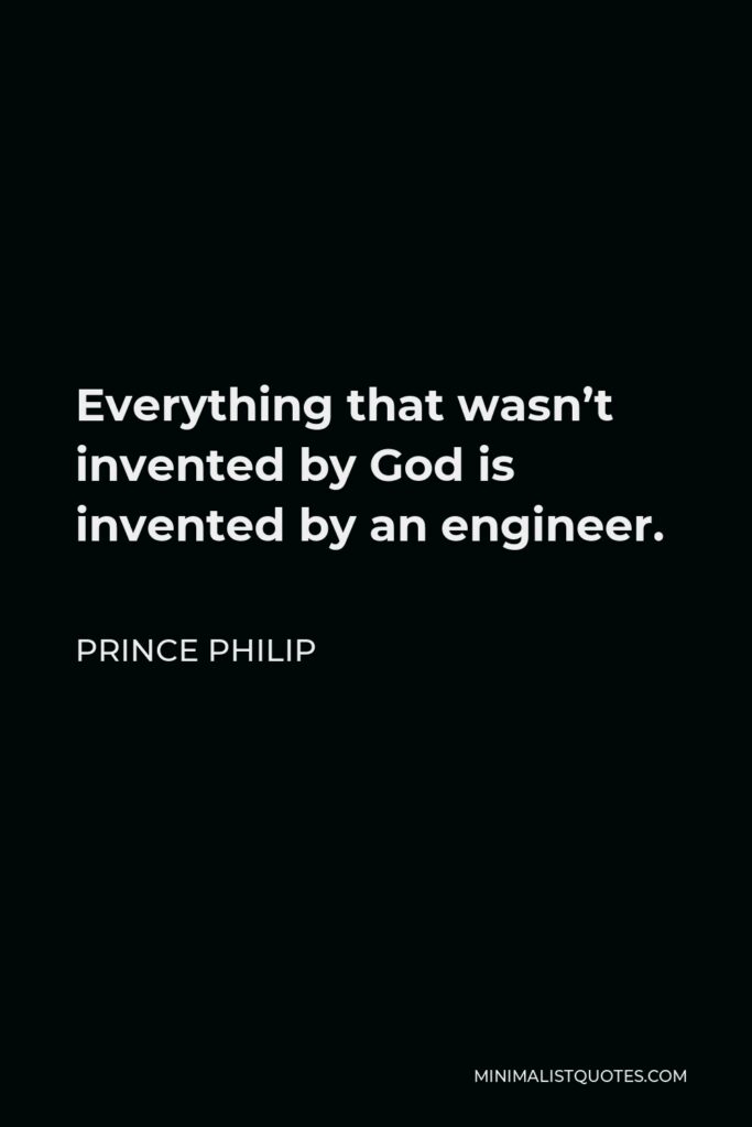 Prince Philip Quote - Everything that wasn’t invented by God is invented by an engineer.