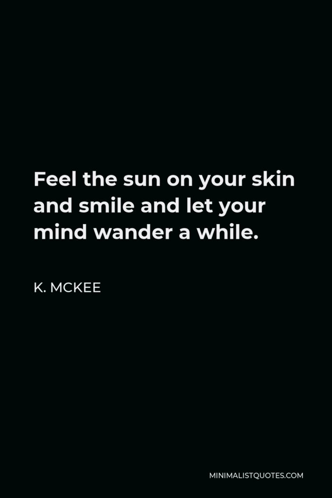 K. Mckee Quote - Feel the sun on your skin and smile and let your mind wander a while.