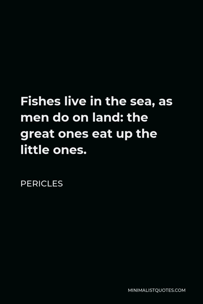 Pericles Quote - Fishes live in the sea, as men do on land: the great ones eat up the little ones.