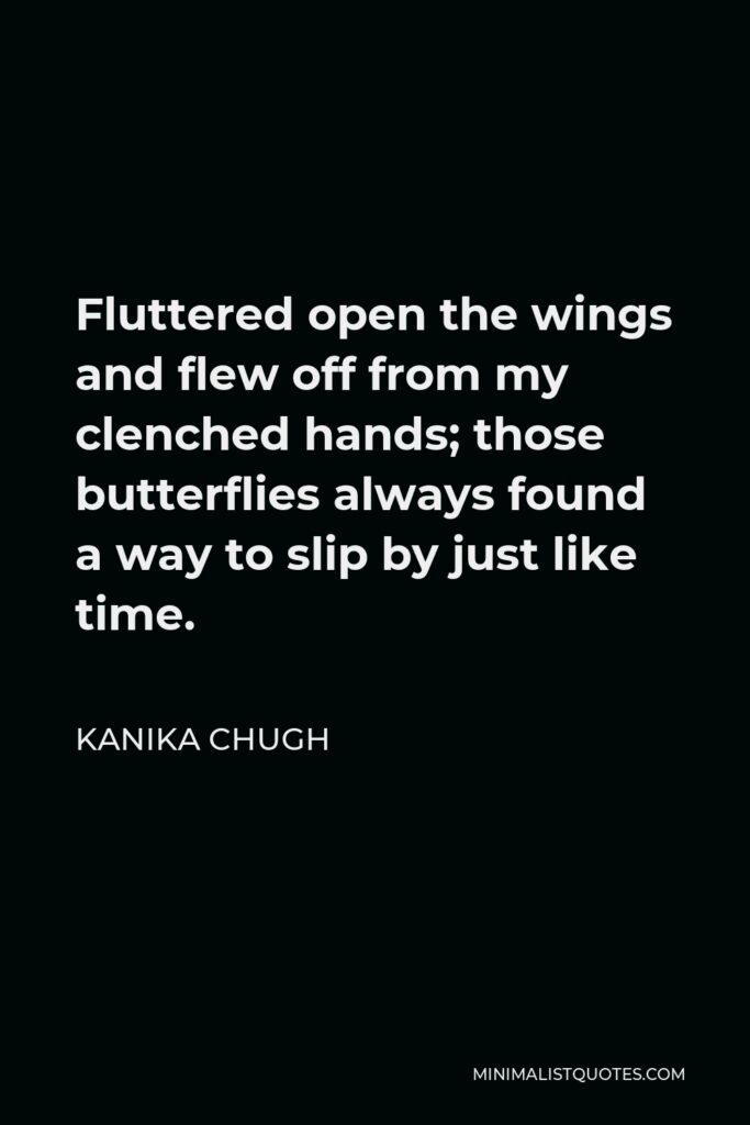 Kanika Chugh Quote - Fluttered open the wings and flew off from my clenched hands; those butterflies always found a way to slip by just like time.