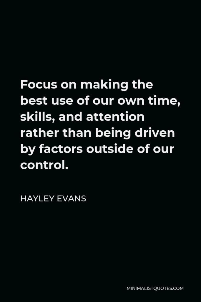 Hayley Evans Quote - Focus on making the best use of our own time, skills, and attention rather than being driven by factors outside of our control.