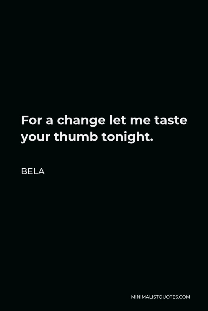 Bela Quote - For a change let me taste your thumb tonight.