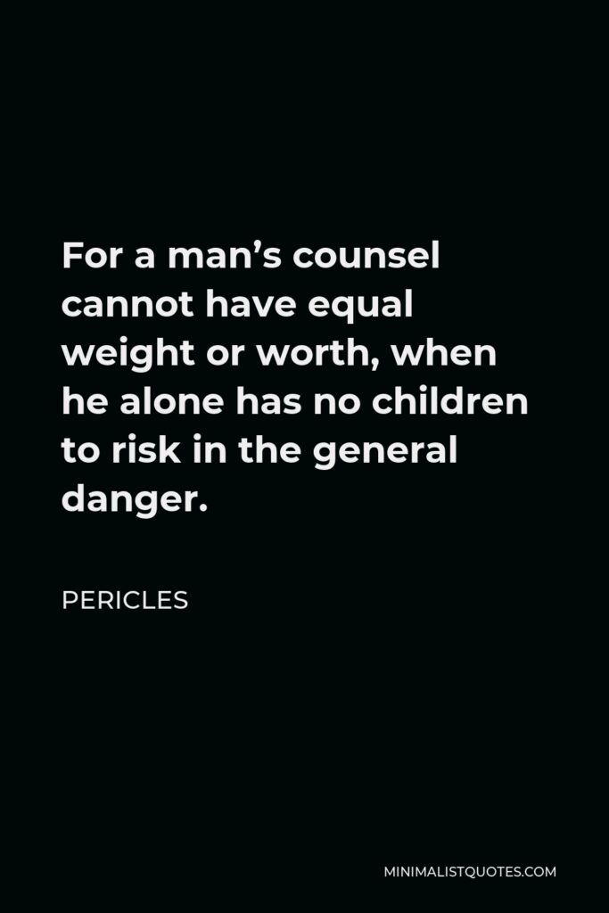 Pericles Quote - For a man’s counsel cannot have equal weight or worth, when he alone has no children to risk in the general danger.