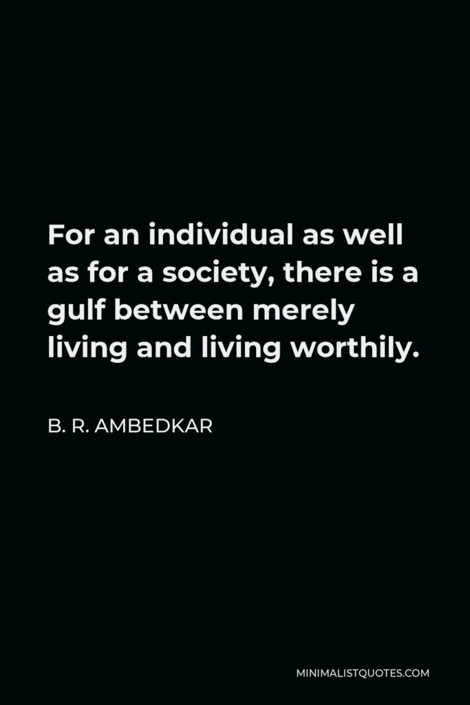 B. R. Ambedkar Quote - For an individual as well as for a society, there is a gulf between merely living and living worthily.