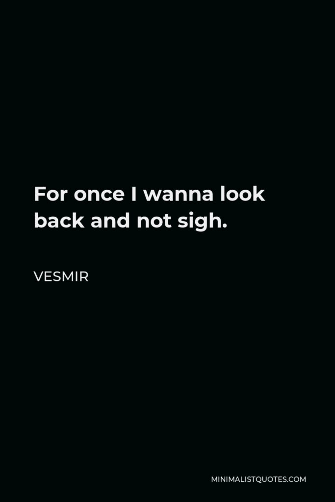 Vesmir Quote - For once I wanna look back and not sigh.