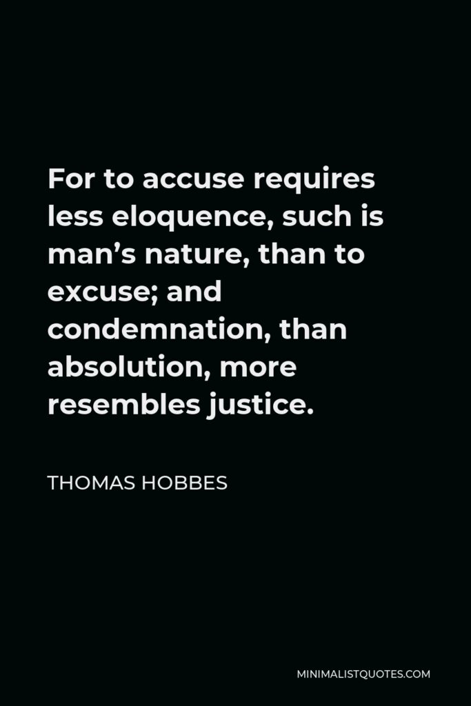 Thomas Hobbes Quote - For to accuse requires less eloquence, such is man’s nature, than to excuse; and condemnation, than absolution, more resembles justice.