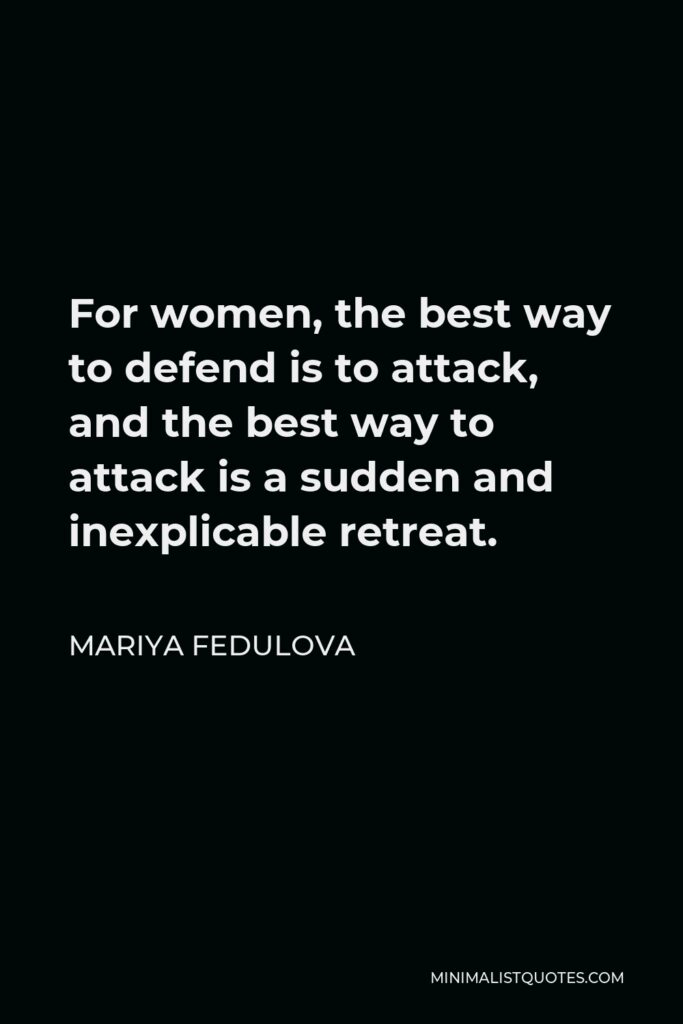 Mariya Fedulova Quote - For women, the best way to defend is to attack, and the best way to attack is a sudden and inexplicable retreat.
