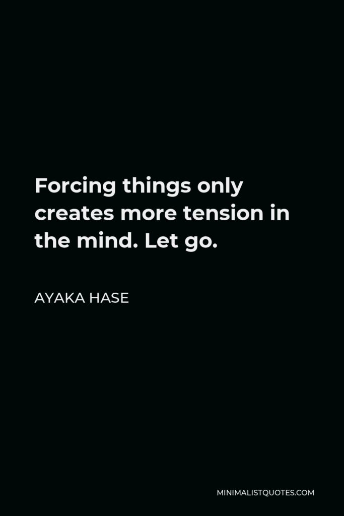 Ayaka Hase Quote - Forcing things only creates more tension in the mind. Let go.