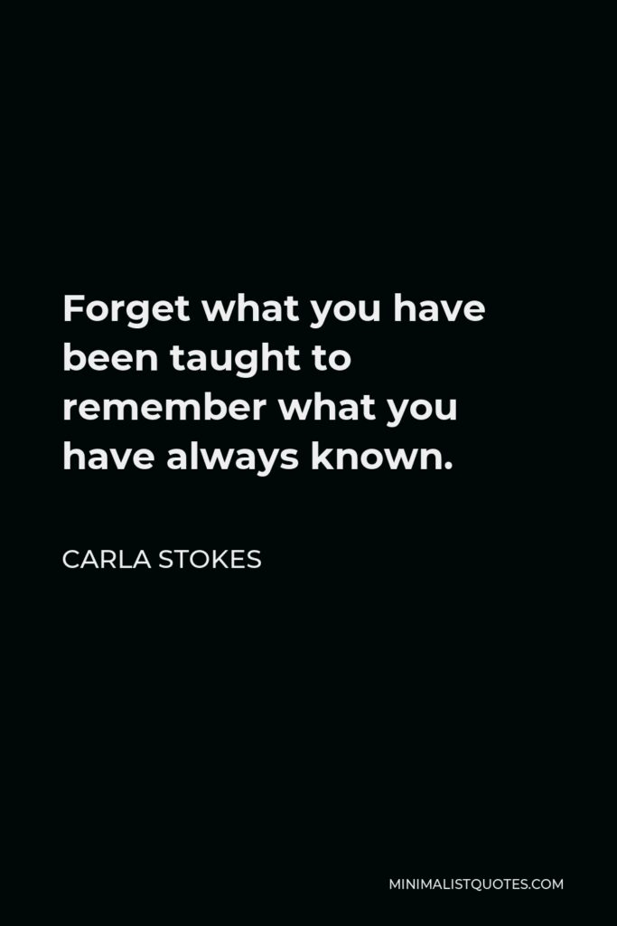 Carla Stokes Quote - Forget what you have been taught to remember what you have always known.