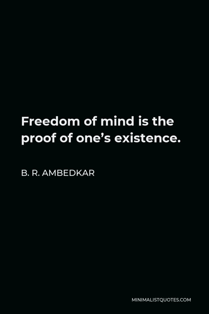 B. R. Ambedkar Quote - Freedom of mind is the proof of one’s existence.