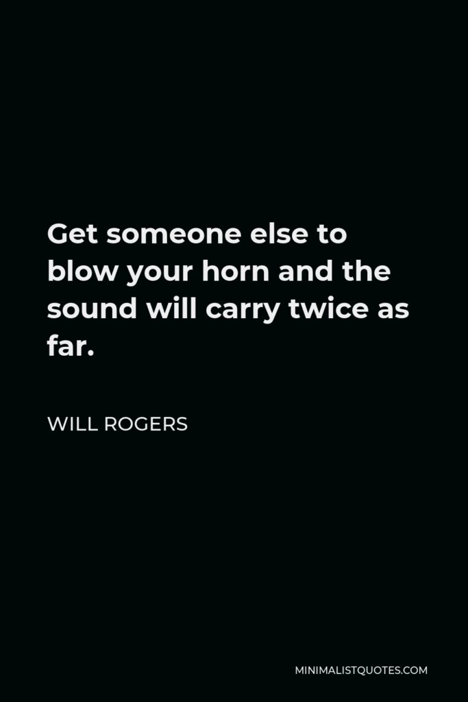 Will Rogers Quote - Get someone else to blow your horn and the sound will carry twice as far.