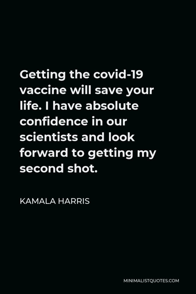 Kamala Harris Quote - Getting the covid-19 vaccine will save your life. I have absolute confidence in our scientists and look forward to getting my second shot.