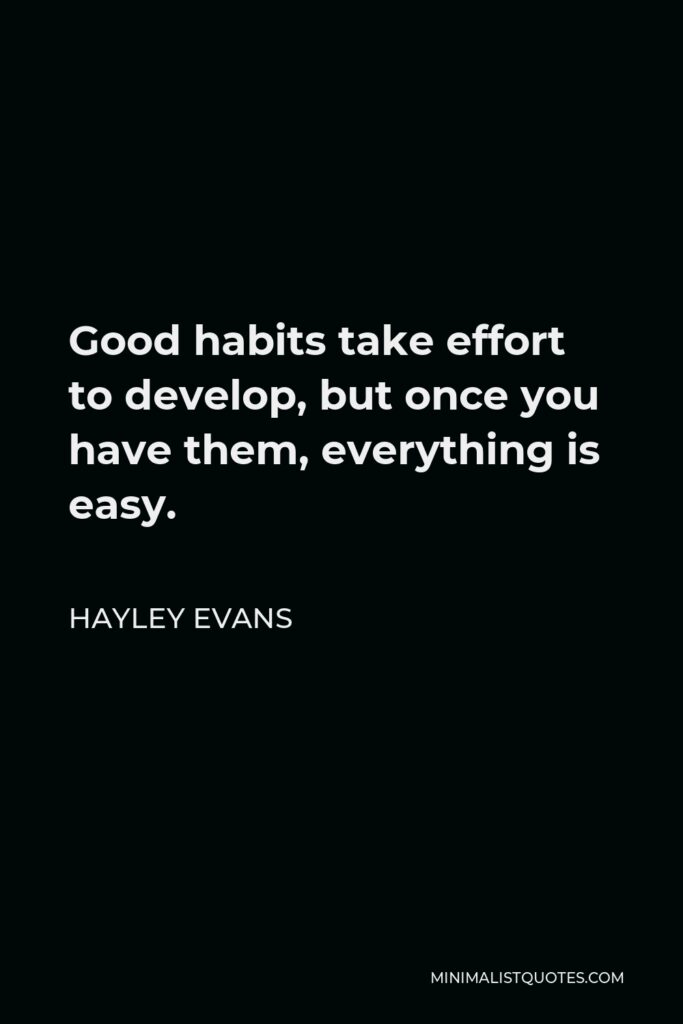 Hayley Evans Quote - Good habits take effort to develop, but once you have them, everything is easy.