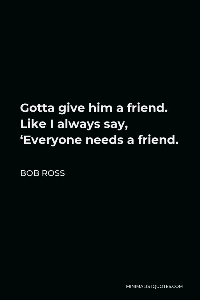 Bob Ross Quote - Gotta give him a friend. Like I always say, ‘Everyone needs a friend.