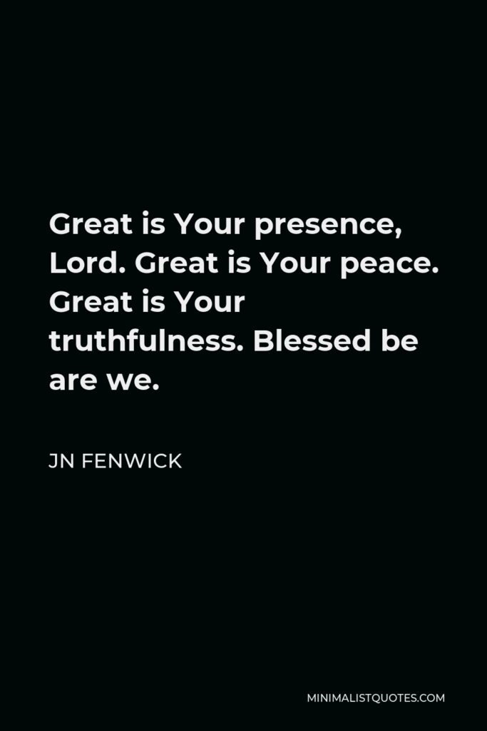 JN Fenwick Quote - Great is Your presence, Lord. Great is Your peace. Great is Your truthfulness. Blessed be are we.