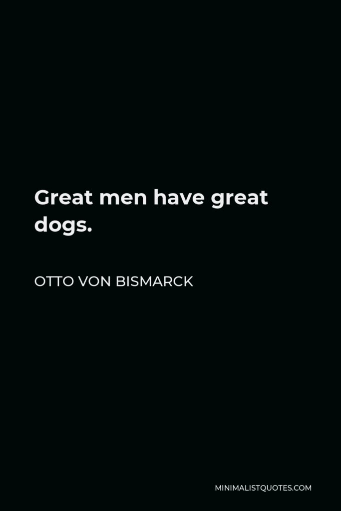 Otto von Bismarck Quote - Great men have great dogs.