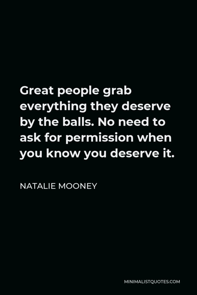 Natalie Mooney Quote - Great people grab everything they deserve by the balls. No need to ask for permission when you know you deserve it.
