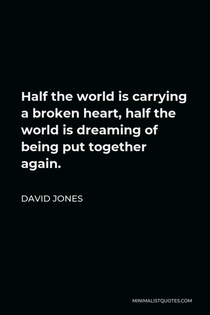 David Jones Quote - Half the world is carrying a broken heart, half the world is dreaming of being put together again.