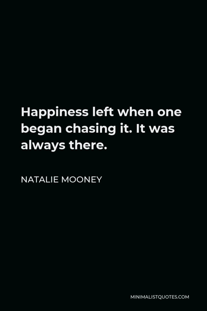 Natalie Mooney Quote - Happiness left when one began chasing it. It was always there.