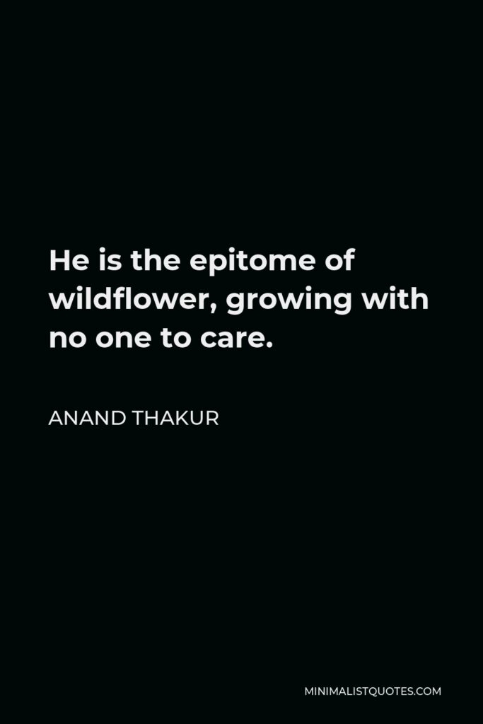 Anand Thakur Quote - He is the epitome of wildflower, growing with no one to care.