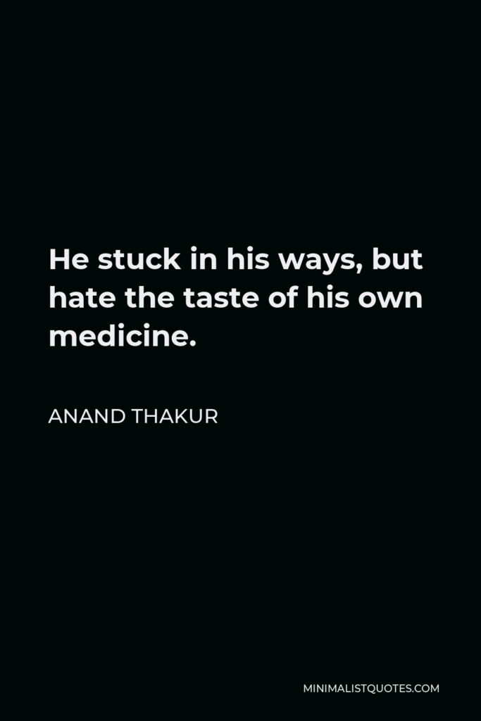 Anand Thakur Quote - He stuck in his ways, but hate the taste of his own medicine.