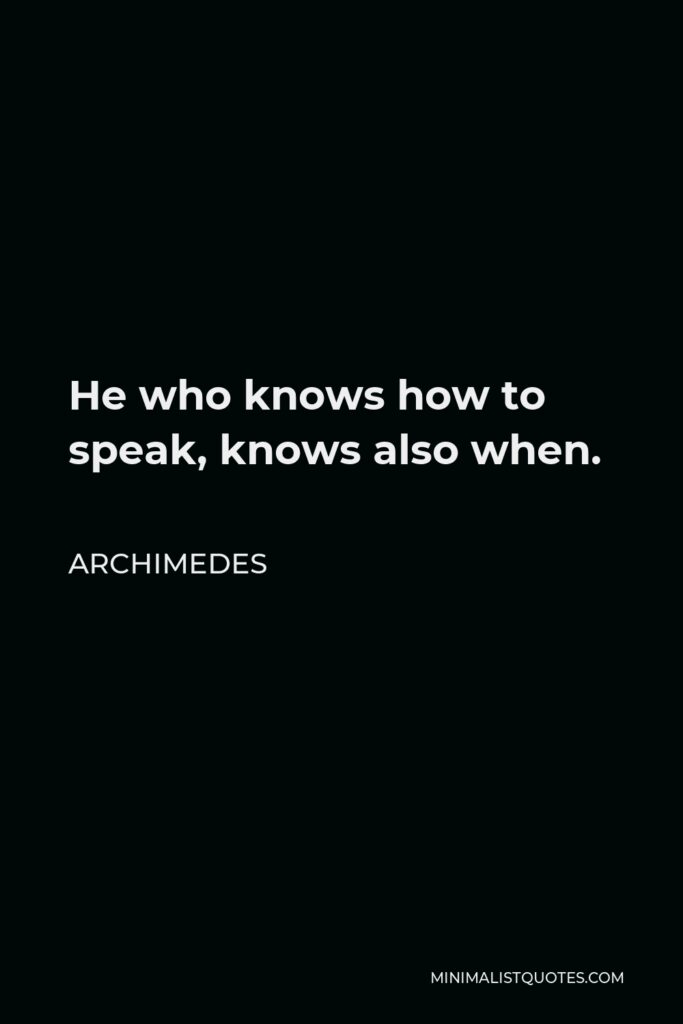 Archimedes Quote - He who knows how to speak, knows also when.