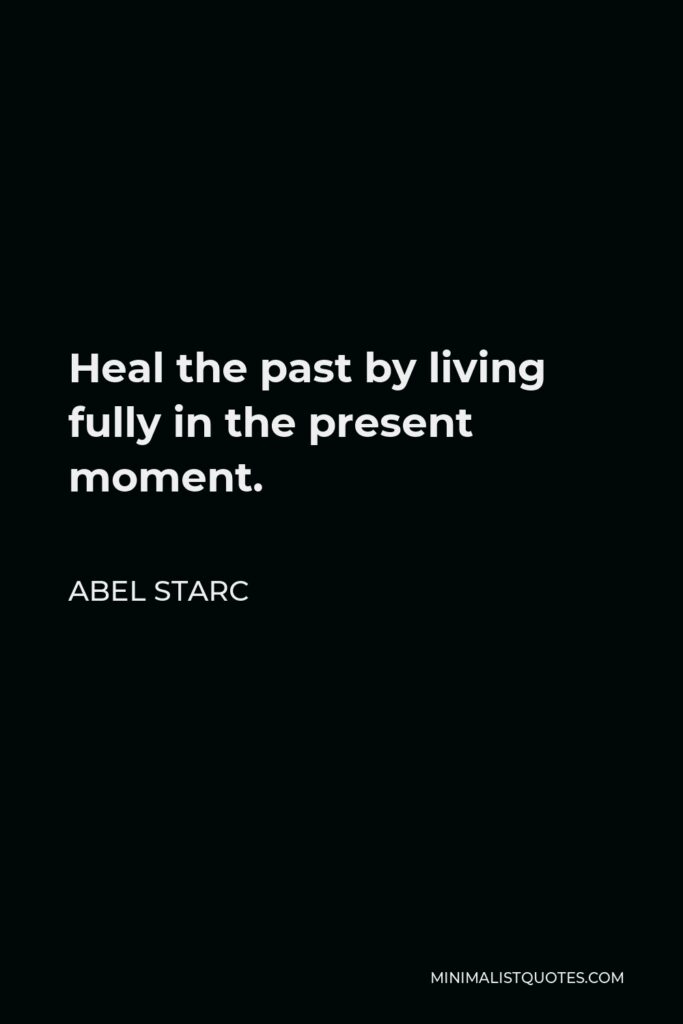 Abel Starc Quote - Heal the past by living fully in the present moment.