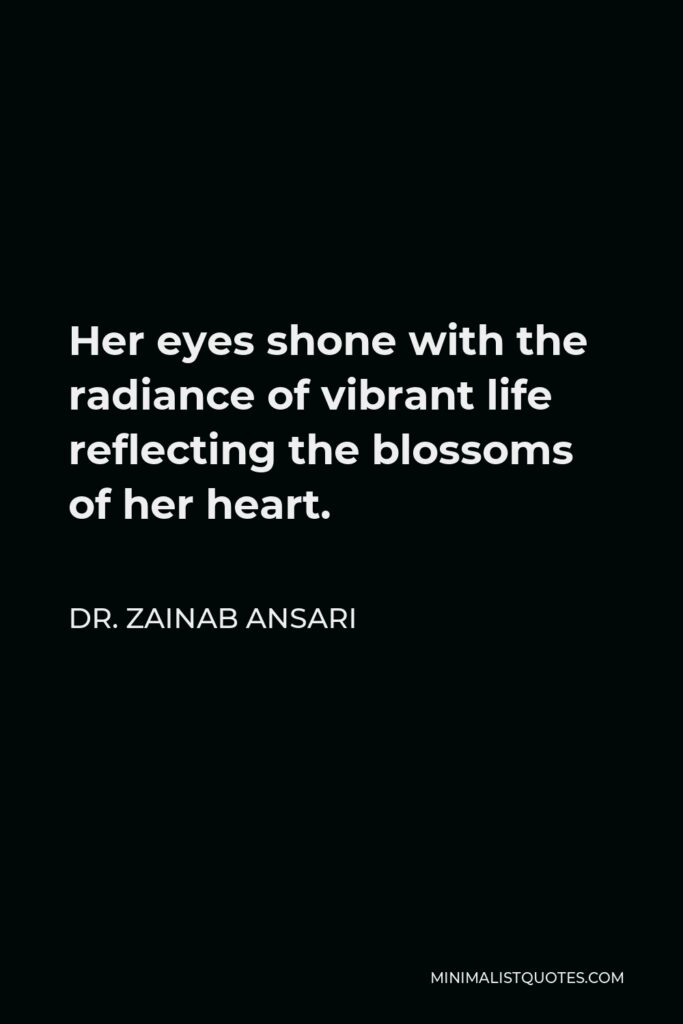 Dr. Zainab Ansari Quote - Her eyes shone with the radiance of vibrant life reflecting the blossoms of her heart.