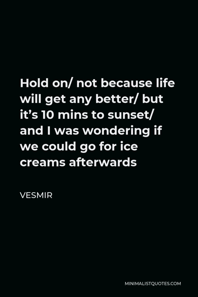 Vesmir Quote - Hold on/ not because life will get any better/ but it’s 10 mins to sunset/ and I was wondering if we could go for ice creams afterwards