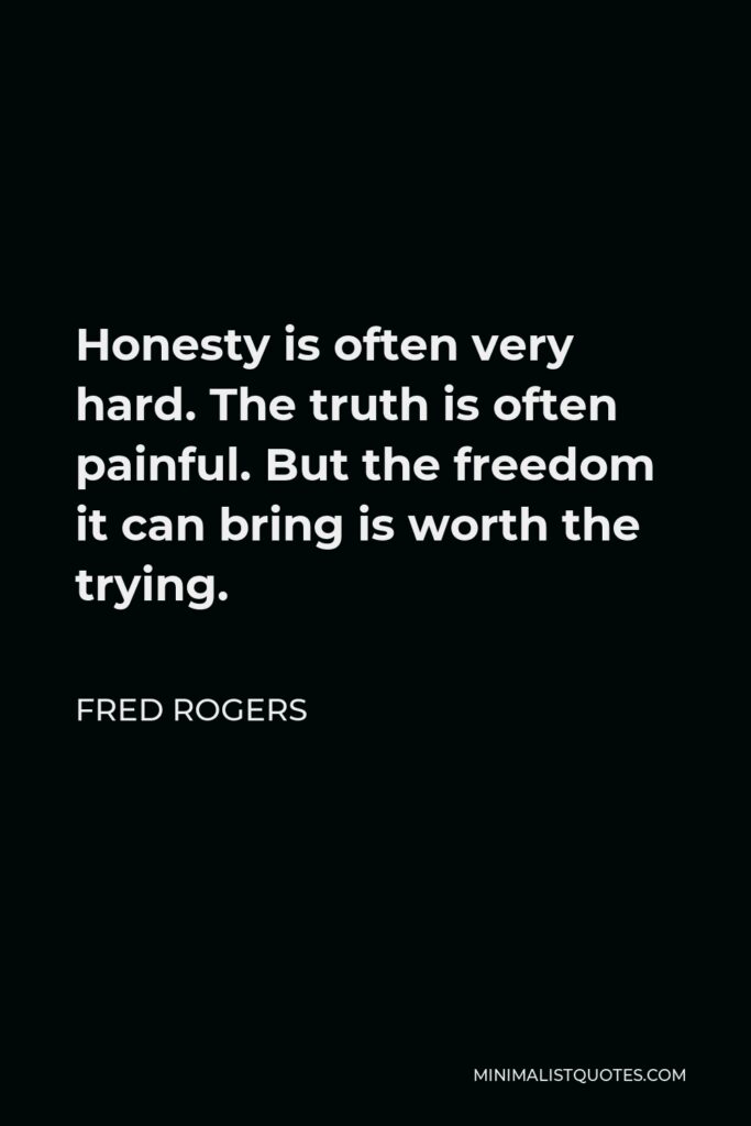 Fred Rogers Quote - Honesty is often very hard. The truth is often painful. But the freedom it can bring is worth the trying.