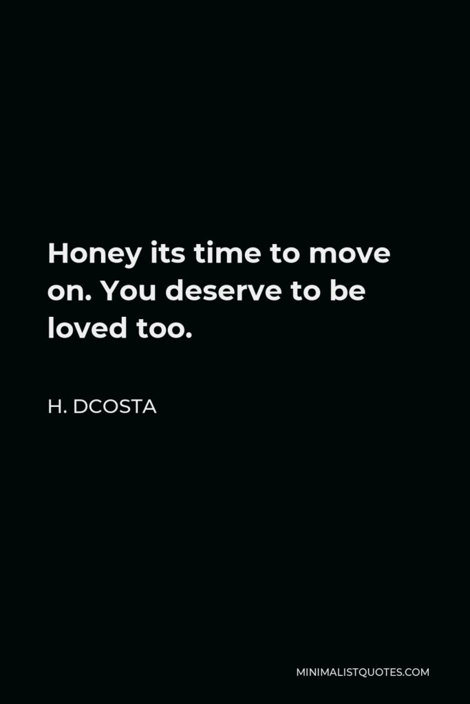 H. Dcosta Quote - Honey its time to move on. You deserve to be loved too.
